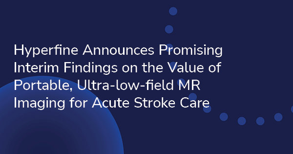 Hyperfine Announces Promising Interim Findings on the Value of Portable, Ultra-low-field MR Imaging for Acute Stroke Care