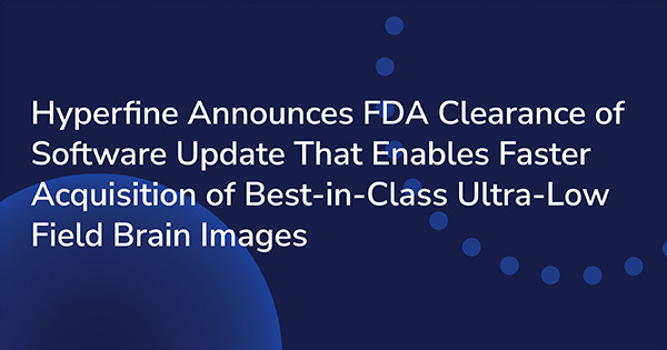 Hyperfine Announces FDA Clearance of Software Update That Enables Faster Acquisition of Best-in-Class Ultra-Low-Field Brain Images