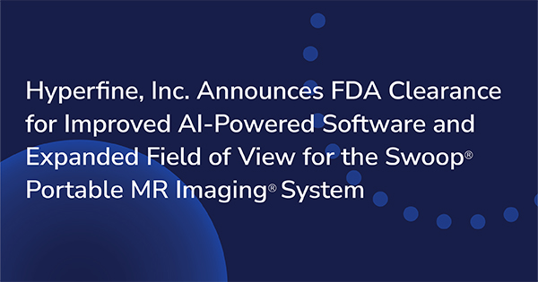 Hyperfine, Inc. Announces FDA Clearance for Improved AI-Powered Software and Expanded Field of View for the Swoop® Portable MR Imaging® System