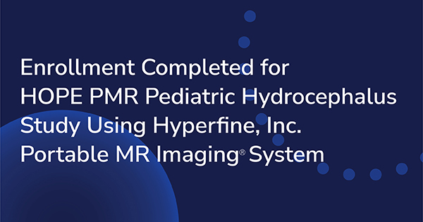 Enrollment Completed for HOPE PMR Pediatric Hydrocephalus Study Using Hyperfine, Inc. Portable MR Imaging® System