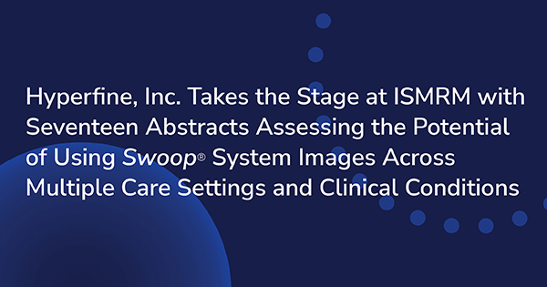 Hyperfine, Inc. Takes the Stage at ISMRM with Seventeen Abstracts Assessing the Potential of Using Swoop® System Images Across Multiple Care Settings and Clinical Conditions