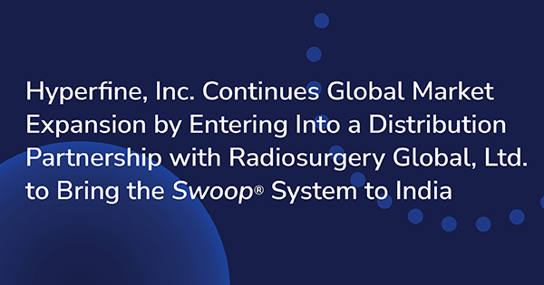 Hyperfine, Inc. Continues Global Market Expansion by Entering Into a Distribution Partnership with Radiosurgery Global, Ltd. to Bring the Swoop® System to India