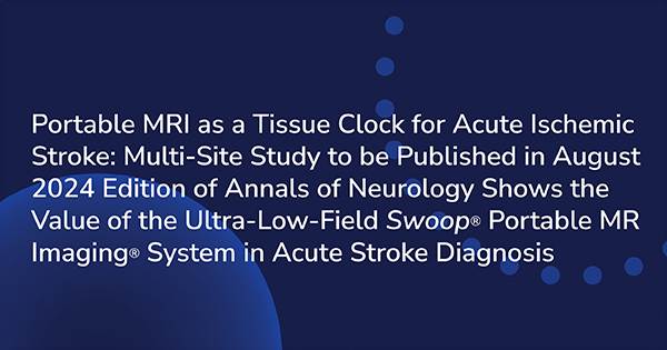 Portable MRI as a Tissue Clock for Acute Ischemic Stroke: Multi-Site Study to be Published in August 2024 Edition of Annals of Neurology Shows the Value of the Ultra-Low-Field Swoop® Portable MR Imaging® System in Acute Stroke Diagnosis