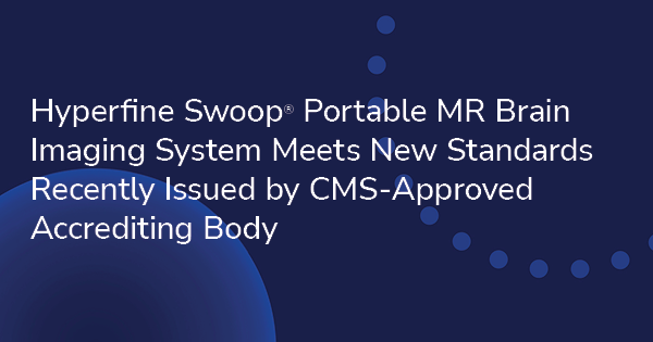 Hyperfine Swoop® Portable MR Brain Imaging System Meets New Standards Recently Issued by CMS-Approved Accrediting Body