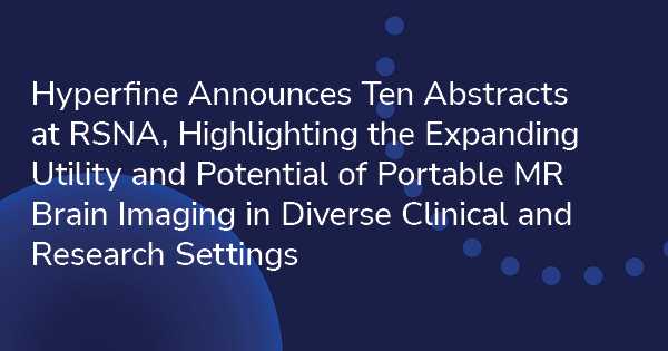 Hyperfine Announces Ten Abstracts at RSNA, Highlighting the Expanding Utility and Potential of Portable MR Brain Imaging in Diverse Clinical and Research Settings